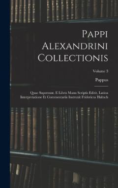 Pappi Alexandrini Collectionis: Quae Supersunt. E Libris Manu Scriptis Editit, Latina Interpretatione Et Commentariis Instruxit Fridericus Hultsch; Volume 3