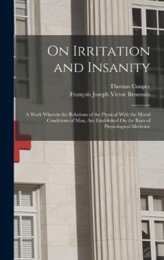 On Irritation and Insanity: A Work Wherein the Relations of the Physical With the Moral Conditions of Man, Are Established On the Basis of Physiological Medicine