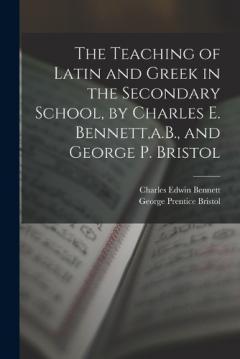 Coperta cărții The Teaching of Latin and Greek in the Secondary School, by Charles E. Bennett, a.B., and George P. Bristol