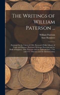 Coperta cărții The Writings of William Paterson ...: Paterson On the Union of 1706. Paterson's Public Library of Trade and Finance. Paterson's Writings. Paterson and the Bank of England, 1694. Paterson and the National Debt, 1701 and 1717. Paterson and the Darien C