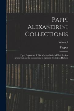 Pappi Alexandrini Collectionis: Quae Supersunt. E Libris Manu Scriptis Editit, Latina Interpretatione Et Commentariis Instruxit Fridericus Hultsch; Volume 3