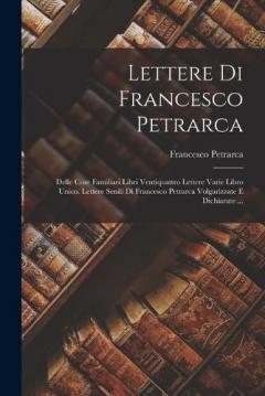 Lettere Di Francesco Petrarca: Delle Cose Familiari Libri Ventiquattro Lettere Varie Libro Unico. Lettere Senili Di Francesco Petrarca Volgarizzate E Dichiarate ...