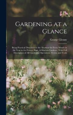Gardening at a Glance: Being Practical Directions to the Amateur for Every Month in the Year in the Flower, Fruit, & Kitchen Gardens: With Full Description of All Gardening Operations, Terms, and Tools