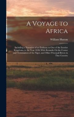 A Voyage to Africa: Including a Narrative of an Embassy to One of the Interior Kingdoms, in the Year 1820; With Remarks On the Course and Termination of the Niger, and Other Principal Rivers in That Country