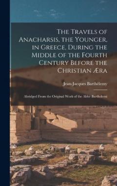 The Travels of Anacharsis, the Younger, in Greece, During the Middle of the Fourth Century Before the Christian Æra: Abridged From the Original Work of the Abbé Barthelemi