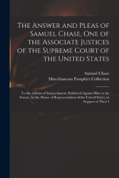 Coperta cărții The Answer and Pleas of Samuel Chase, One of the Associate Justices of the Supreme Court of the United States: To the Articles of Impeachment, Exhibited Against Him in the Senate, by the House of Representatives of the United States, in Support of Th