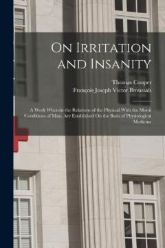On Irritation and Insanity: A Work Wherein the Relations of the Physical With the Moral Conditions of Man, Are Established On the Basis of Physiological Medicine
