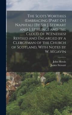 The Scots Worthies (Embracing [Part Of] Naphtali [By Sir J. Stewart and J. Stirling] and the Cloud of Witnesses) Revised and Enlarged by a Clergyman of the Church of Scotland, With Notes by W. M'gavin