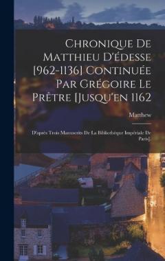Chronique De Matthieu D'édesse [962-1136] Continuée Par Grégoire Le Prêtre [Jusqu'en 1162: D'après Trois Manuscrits De La Bibliothèque Impériale De Paris].