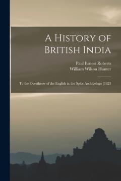 A History of British India: To the Overthrow of the English in the Spice Archipelago [1623