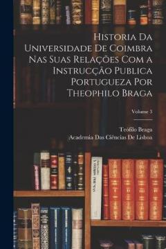 Historia Da Universidade De Coimbra Nas Suas Relações Com a Instrucção Publica Portugueza Por Theophilo Braga; Volume 3