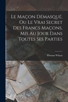 Coperta cărții Le Maçon Démasqué, Ou Le Vrai Secret Des Francs Maçons, Mis Au Jour Dans Toutes Ses Parties