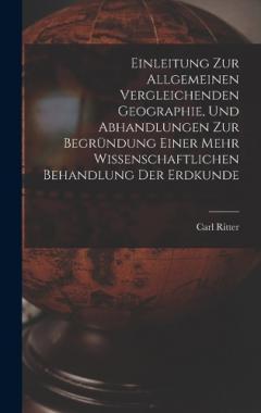 Einleitung Zur Allgemeinen Vergleichenden Geographie, Und Abhandlungen Zur Begründung Einer Mehr Wissenschaftlichen Behandlung Der Erdkunde