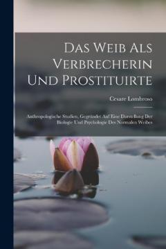 Das Weib Als Verbrecherin Und Prostituirte: Anthropologische Studien, Gegründet Auf Eine Darstellung Der Biologie Und Psychologie Des Normalen Weibes