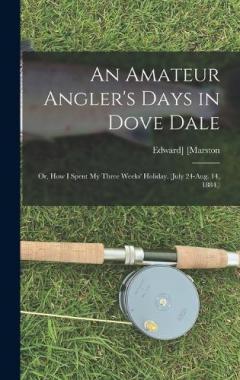 An Amateur Angler's Days in Dove Dale: Or, How I Spent My Three Weeks' Holiday. (July 24-Aug. 14, 1884.)