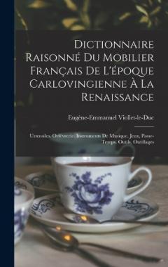 Dictionnaire Raisonné Du Mobilier Français De L'époque Carlovingienne À La Renaissance: Ustensiles. Orfévrerie. Instruments De Musique. Jeux, Passe-Temps. Outils, Outillages
