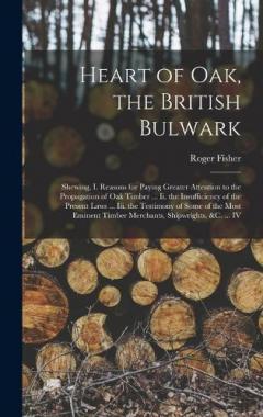 Heart of Oak, the British Bulwark: Shewing, I. Reasons for Paying Greater Attention to the Propagation of Oak Timber ... Ii. the Insufficiency of the Present Laws ... Iii. the Testimony of Some of the Most Eminent Timber Merchants, Shipwrights, &c. .