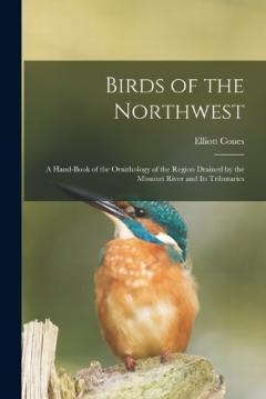 Birds of the Northwest: A Hand-Book of the Ornithology of the Region Drained by the Missouri River and Its Tributaries
