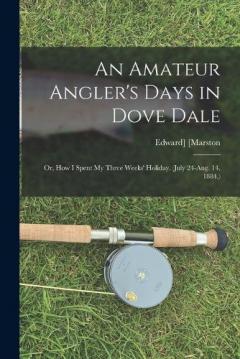 An Amateur Angler's Days in Dove Dale: Or, How I Spent My Three Weeks' Holiday. (July 24-Aug. 14, 1884.)