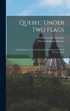 Quebec Under Two Flags: A Brief History of the City From Its Foundation Until the Present Time