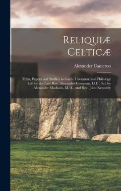 Reliquiæ Celticæ: Texts, Papers and Studies in Gaelic Literature and Philology Left by the Late Rev. Alexander Cameron, Ll.D., Ed. by Alexander Macbain, M. A., and Rev. John Kennedy