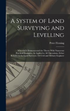 Coperta cărții A System of Land Surveying and Levelling: Wherein Is Demonstrated the Theory With Numerous Practical Examples, As Applied to All Operations, Either Relative to the Land Surveyor, Or Civil and Military Engineer
