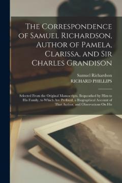 The Correspondence of Samuel Richardson, Author of Pamela, Clarissa, and Sir Charles Grandison: Selected From the Original Manuscripts, Bequeathed by Him to His Family, to Which Are Prefixed, a Biographical Account of That Author, and Observations On