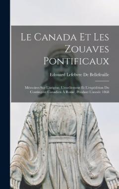 Le Canada Et Les Zouaves Pontificaux: Mémoires Sur L'origine, L'enrôlement Et L'expédition Du Contingent Canadien À Rome, Pendant L'année 1868