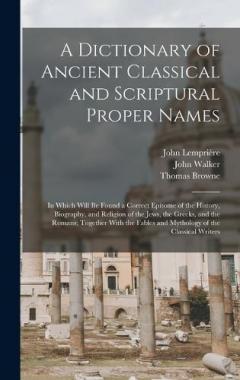 A Dictionary of Ancient Classical and Scriptural Proper Names: In Which Will Be Found a Correct Epitome of the History, Biography, and Religion of the Jews, the Greeks, and the Romans; Together With the Fables and Mythology of the Classical Writers