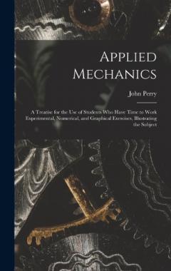 Coperta cărții Applied Mechanics: A Treatise for the Use of Students Who Have Time to Work Experimental, Numerical, and Graphical Exercises, Illustrating the Subject