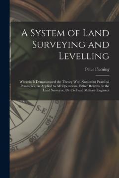 Coperta cărții A System of Land Surveying and Levelling: Wherein Is Demonstrated the Theory With Numerous Practical Examples, As Applied to All Operations, Either Relative to the Land Surveyor, Or Civil and Military Engineer