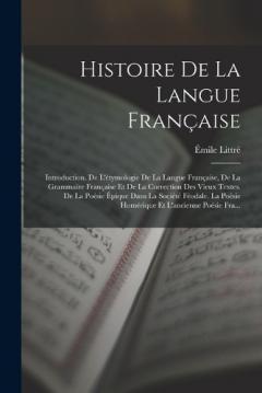 Histoire De La Langue Française: Introduction. De L'étymologie De La Langue Française, De La Grammaire Française Et De La Correction Des Vieux Textes. De La Poésie Épique Dans La Société Féodale. La Poésie Homérique Et L'ancienne Poésie Fra...