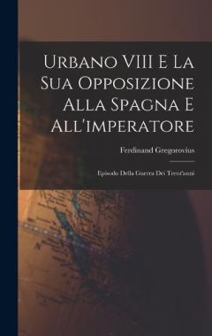 Urbano VIII E La Sua Opposizione Alla Spagna E All'imperatore: Episodo Della Guerra Dei Trent'anni