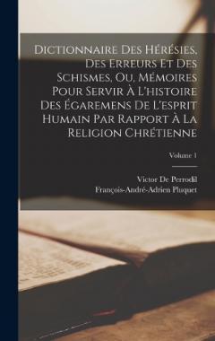 Dictionnaire Des Hérésies, Des Erreurs Et Des Schismes, Ou, Mémoires Pour Servir À L'histoire Des Égaremens De L'esprit Humain Par Rapport À La Religion Chrétienne; Volume 1