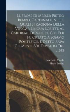 Coperta cărții Le Prose Di Messer Pietro Bembo, Cardinale, Nelle Quali Si Ragiona Della Volgar Lingua Scritte Al Cardinal De'medici, Che Poi Fu Creato a Sommo Pontefice, E Detto Papa Clemente Vii. Divise in Tre Libri