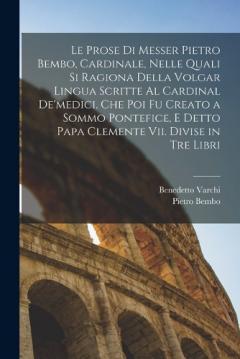 Coperta cărții Le Prose Di Messer Pietro Bembo, Cardinale, Nelle Quali Si Ragiona Della Volgar Lingua Scritte Al Cardinal De'medici, Che Poi Fu Creato a Sommo Pontefice, E Detto Papa Clemente Vii. Divise in Tre Libri