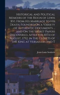 Historical and Political Memoirs of the Reign of Lewis Xvi. From His Marriage to His Death, Founded On a Variety of Authentic Documents ... and On the Secret Papers Discovered, After the 10Th of August, 1792, in the Closets of the King at Versailles