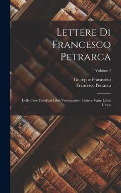 Lettere Di Francesco Petrarca: Delle Cose Familiari Libri Ventiquattro, Lettere Varie Libro Unico; Volume 4