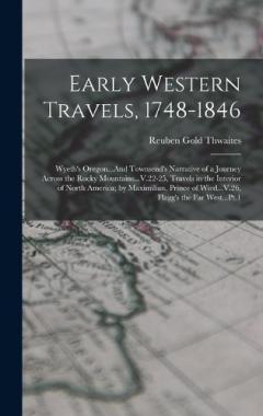 Early Western Travels, 1748-1846: Wyeth's Oregon...And Townsend's Narrative of a Journey Across the Rocky Mountains...V.22-25, Travels in the Interior of North America; by Maximilian, Prince of Wied...V.26, Flagg's the Far West...Pt.1