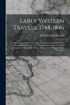 Early Western Travels, 1748-1846: Wyeth's Oregon...And Townsend's Narrative of a Journey Across the Rocky Mountains...V.22-25, Travels in the Interior of North America; by Maximilian, Prince of Wied...V.26, Flagg's the Far West...Pt.1