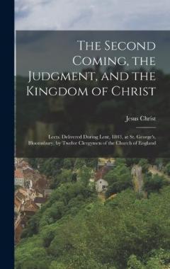 The Second Coming, the Judgment, and the Kingdom of Christ: Lects. Delivered During Lent, 1843, at St. George's, Bloomsbury, by Twelve Clergymen of the Church of England