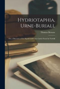 Hydriotaphia, Urne-Buriall: Or, a Discourse of the Sepulchrall Urnes Lately Found in Norfolk