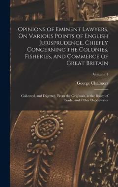 Opinions of Eminent Lawyers, On Various Points of English Jurisprudence, Chiefly Concerning the Colonies, Fisheries, and Commerce of Great Britain: Collected, and Digested, From the Originals, in the Board of Trade, and Other Depositories; Volume 1