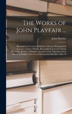 Coperta cărții The Works of John Playfair ...: Biographical Account of Matthew Stewart. Biographical Account of James Hutton. Biographical Account of John Robinson. Review of Mudge's Account of the Trigonometrical Survey of England. Review of Mechain Et Delambre, B