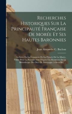 Recherches Historiques Sur La Principauté Française De Morée Et Ses Hautes Baronnies: Le Livre De La Conqueste De La Princée De La Morée, Publié Pour La Première Fois D'après Un Manuscrit De La Bibliothèque Des Ducs De Bourgogne À Bruxelles, ...