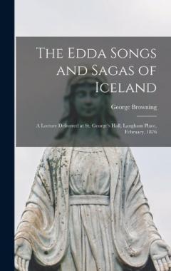 The Edda Songs and Sagas of Iceland: A Lecture Delivered at St. George's Hall, Langham Place, February, 1876