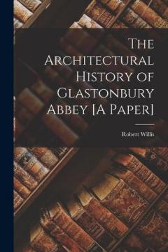 The Architectural History of Glastonbury Abbey [A Paper]