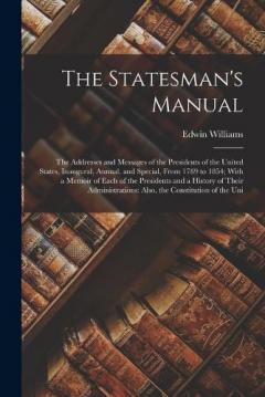 The Statesman's Manual: The Addresses and Messages of the Presidents of the United States, Inaugural, Annual, and Special, From 1789 to 1854; With a Memoir of Each of the Presidents and a History of Their Administrations: Also, the Constitution of th