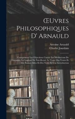 Coperta cărții OEuvres Philosophiques D' Arnauld: Comprenant Les Objections Contre Les Méditations De Descartes, La Logique De Port-Royal, Le Traité Des Vraies Et Des Fausses Idées Et Des Notes Et Une Introduction
