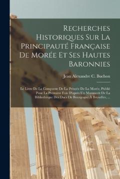 Recherches Historiques Sur La Principauté Française De Morée Et Ses Hautes Baronnies: Le Livre De La Conqueste De La Princée De La Morée, Publié Pour La Première Fois D'après Un Manuscrit De La Bibliothèque Des Ducs De Bourgogne À Bruxelles, ...